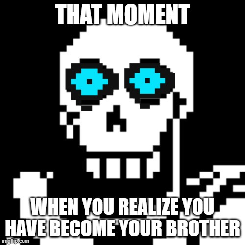 Papyrus Undertale | THAT MOMENT; WHEN YOU REALIZE YOU HAVE BECOME YOUR BROTHER | image tagged in papyrus undertale | made w/ Imgflip meme maker