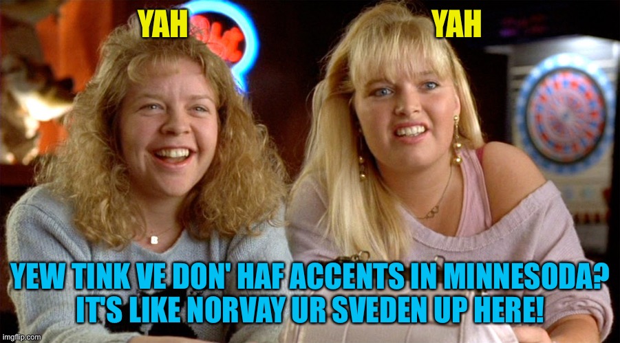 YAH                                        YAH YEW TINK VE DON' HAF ACCENTS IN MINNESODA?
IT'S LIKE NORVAY UR SVEDEN UP HERE! | made w/ Imgflip meme maker