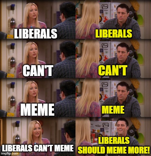Joey Repeat After Me | LIBERALS; LIBERALS; CAN'T; CAN'T; MEME; MEME; LIBERALS SHOULD MEME MORE! LIBERALS CAN'T MEME | image tagged in joey repeat after me | made w/ Imgflip meme maker