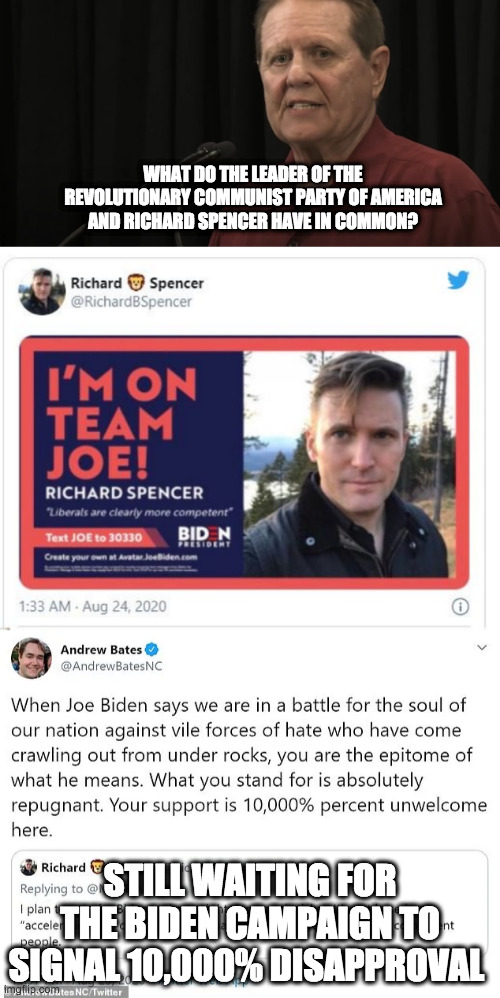 10,000%!!! | WHAT DO THE LEADER OF THE REVOLUTIONARY COMMUNIST PARTY OF AMERICA AND RICHARD SPENCER HAVE IN COMMON? STILL WAITING FOR THE BIDEN CAMPAIGN TO SIGNAL 10,000% DISAPPROVAL | image tagged in joe biden,election 2020,communism | made w/ Imgflip meme maker