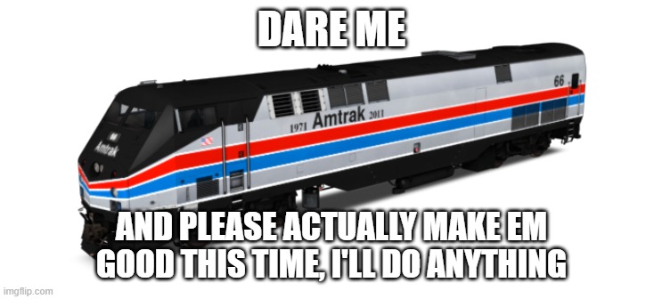 except a face reveal or anything that puts me or my account at risk of mod deletion | DARE ME; AND PLEASE ACTUALLY MAKE EM GOOD THIS TIME, I'LL DO ANYTHING | image tagged in amtrak 66 phase ii | made w/ Imgflip meme maker