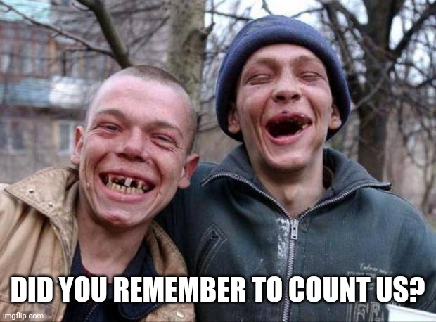 No teeth | DID YOU REMEMBER TO COUNT US? | image tagged in no teeth | made w/ Imgflip meme maker