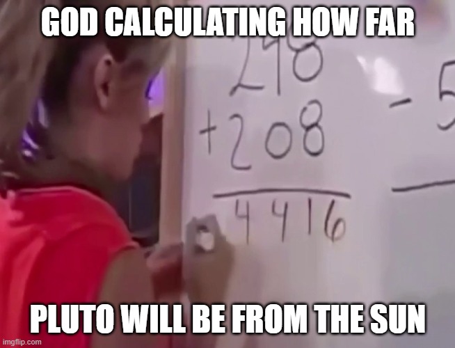 h | GOD CALCULATING HOW FAR; PLUTO WILL BE FROM THE SUN | image tagged in math girl,planets,pluto,solar system,space | made w/ Imgflip meme maker