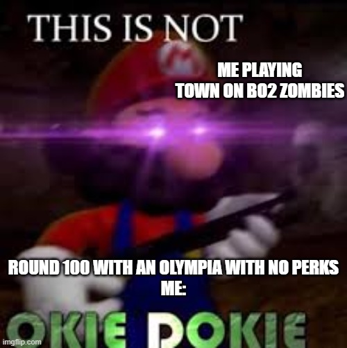 This is not okie dokie | ME PLAYING TOWN ON BO2 ZOMBIES; ROUND 100 WITH AN OLYMPIA WITH NO PERKS
ME: | image tagged in this is not okie dokie | made w/ Imgflip meme maker