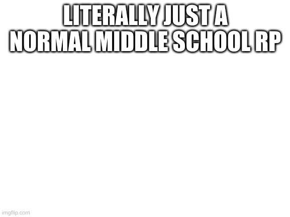 Blank White Template | LITERALLY JUST A NORMAL MIDDLE SCHOOL RP | image tagged in blank white template | made w/ Imgflip meme maker