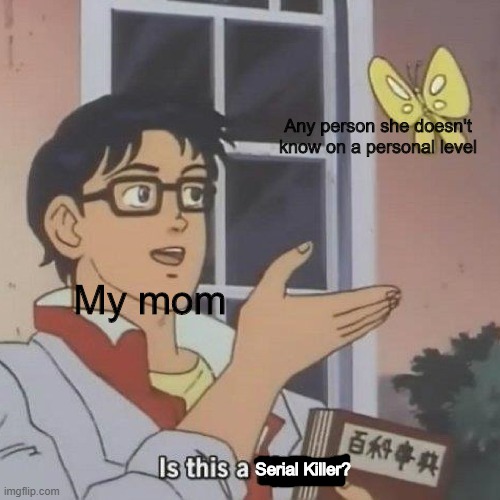 Is this a serial killer | Any person she doesn't know on a personal level; My mom; Serial Killer? | image tagged in my mom | made w/ Imgflip meme maker