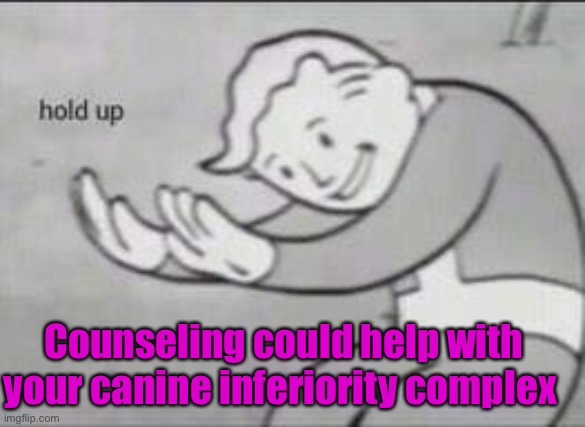 Fallout Hold Up | Counseling could help with your canine inferiority complex | image tagged in fallout hold up | made w/ Imgflip meme maker