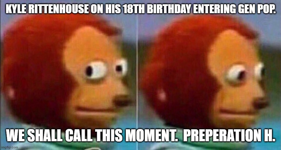 Gonna be a long life of pure hell.  Regardless of your feelings or political view.  he gonna Be in there a long time. | KYLE RITTENHOUSE ON HIS 18TH BIRTHDAY ENTERING GEN POP. WE SHALL CALL THIS MOMENT.  PREPERATION H. | image tagged in monkey looking away | made w/ Imgflip meme maker