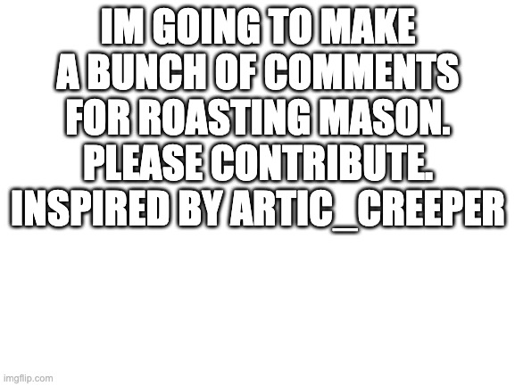 you can use any of them | IM GOING TO MAKE A BUNCH OF COMMENTS FOR ROASTING MASON. PLEASE CONTRIBUTE. INSPIRED BY ARTIC_CREEPER | image tagged in blank white template | made w/ Imgflip meme maker