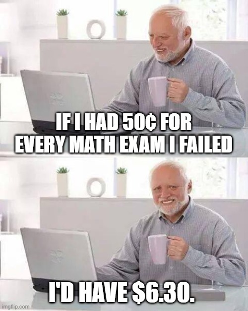 Math. It's a problem. | IF I HAD 50¢ FOR EVERY MATH EXAM I FAILED; I'D HAVE $6.30. | image tagged in memes,hide the pain harold,math | made w/ Imgflip meme maker