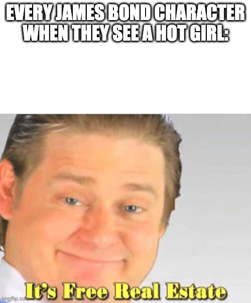 James.... | EVERY JAMES BOND CHARACTER WHEN THEY SEE A HOT GIRL: | image tagged in free real estate | made w/ Imgflip meme maker