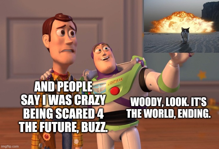The. World. Is. Ending. | AND PEOPLE SAY I WAS CRAZY BEING SCARED 4 THE FUTURE, BUZZ. WOODY, LOOK. IT'S THE WORLD, ENDING. | image tagged in memes,x x everywhere | made w/ Imgflip meme maker