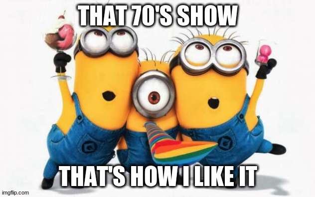 Minions Yay | THAT 70'S SHOW THAT'S HOW I LIKE IT | image tagged in minions yay | made w/ Imgflip meme maker