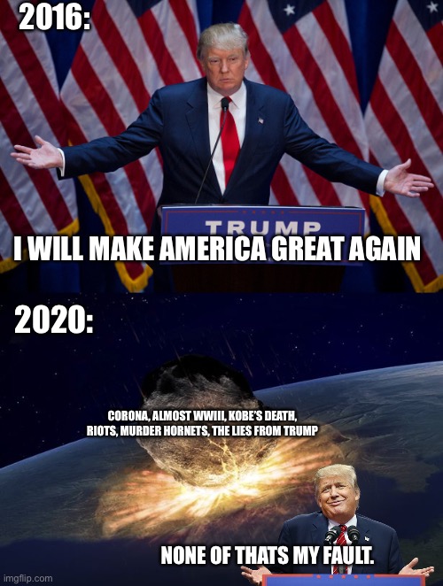 This orange idiot wants to END THE WORLD | 2016:; I WILL MAKE AMERICA GREAT AGAIN; 2020:; CORONA, ALMOST WWIII, KOBE’S DEATH, RIOTS, MURDER HORNETS, THE LIES FROM TRUMP; NONE OF THATS MY FAULT. | image tagged in donald trump,end of the world,memes | made w/ Imgflip meme maker