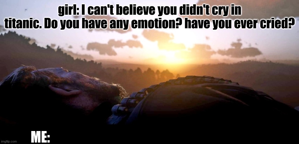 girl: I can't believe you didn't cry in titanic. Do you have any emotion? have you ever cried? ME: | image tagged in sad | made w/ Imgflip meme maker