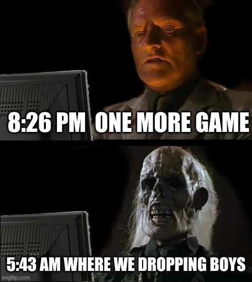 I'll Just Wait Here | 8:26 PM  ONE MORE GAME; 5:43 AM WHERE WE DROPPING BOYS | image tagged in memes,i'll just wait here | made w/ Imgflip meme maker