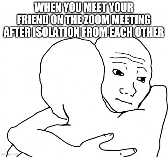 I Know That Feel Bro Meme | WHEN YOU MEET YOUR FRIEND ON THE ZOOM MEETING AFTER ISOLATION FROM EACH OTHER | image tagged in memes,i know that feel bro | made w/ Imgflip meme maker