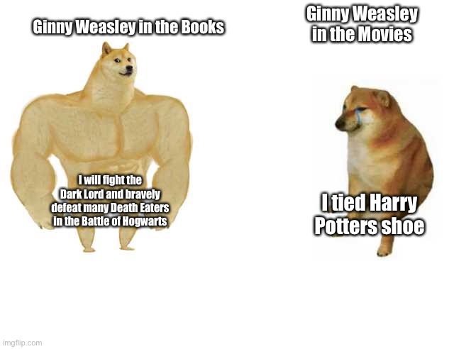 Buff Doge vs. Cheems | Ginny Weasley in the Books; Ginny Weasley in the Movies; I will fight the Dark Lord and bravely defeat many Death Eaters in the Battle of Hogwarts; I tied Harry Potters shoe | image tagged in strong doge weak doge | made w/ Imgflip meme maker