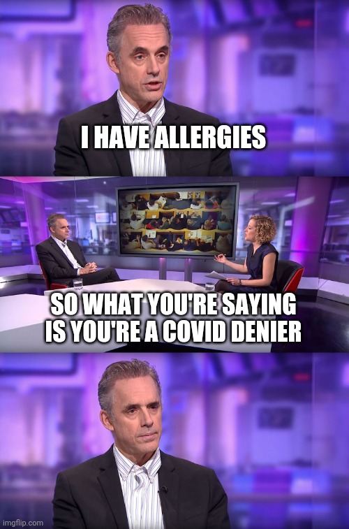 Jordan Peterson vs Feminist Interviewer | I HAVE ALLERGIES; SO WHAT YOU'RE SAYING IS YOU'RE A COVID DENIER | image tagged in jordan peterson vs feminist interviewer | made w/ Imgflip meme maker