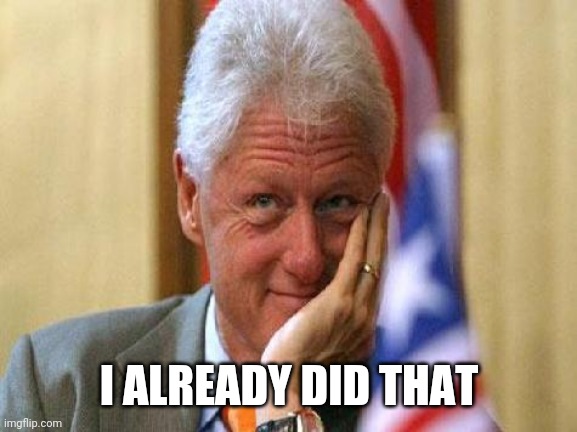 smiling bill clinton | I ALREADY DID THAT | image tagged in smiling bill clinton | made w/ Imgflip meme maker