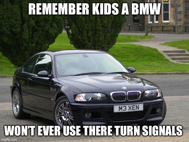 It’s true | REMEMBER KIDS A BMW; WON’T EVER USE THERE TURN SIGNALS | image tagged in bmw m3,bmw | made w/ Imgflip meme maker