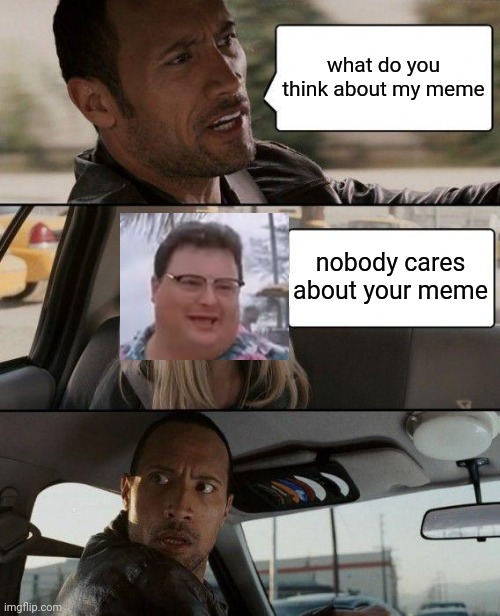 crossover memes | what do you think about my meme; nobody cares about your meme | image tagged in memes,the rock driving | made w/ Imgflip meme maker