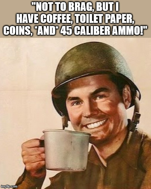 Patriots will ALWAYS pull through! | "NOT TO BRAG, BUT I HAVE COFFEE, TOILET PAPER, COINS, *AND* 45 CALIBER AMMO!" | image tagged in soldier,toilet paper,coins,ammo,coffee | made w/ Imgflip meme maker
