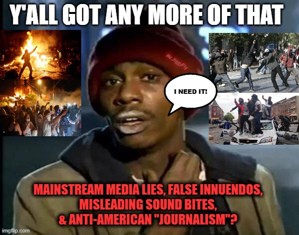 Y'all Got Any More Of That | Y'ALL GOT ANY MORE OF THAT; Mr.JiggyFly; I NEED IT! MAINSTREAM MEDIA LIES, FALSE INNUENDOS,
MISLEADING SOUND BITES,
& ANTI-AMERICAN "JOURNALISM"? | image tagged in y'all got any more of that,riots,looting,msm lies,cnn fake news,trump 2020 | made w/ Imgflip meme maker