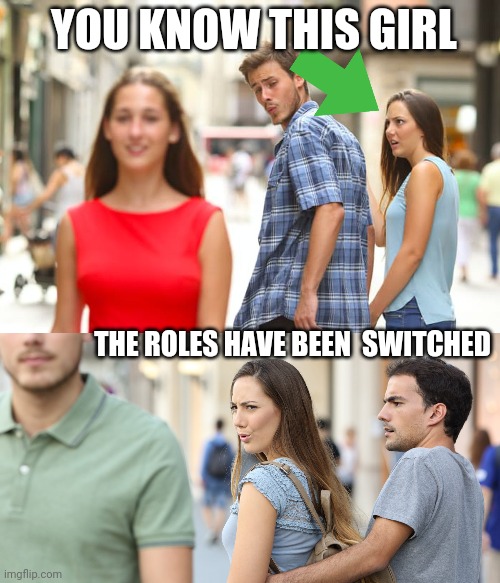 i dont know what im doing at all | YOU KNOW THIS GIRL; THE ROLES HAVE BEEN  SWITCHED | image tagged in memes,distracted boyfriend,distracted girlfriend | made w/ Imgflip meme maker