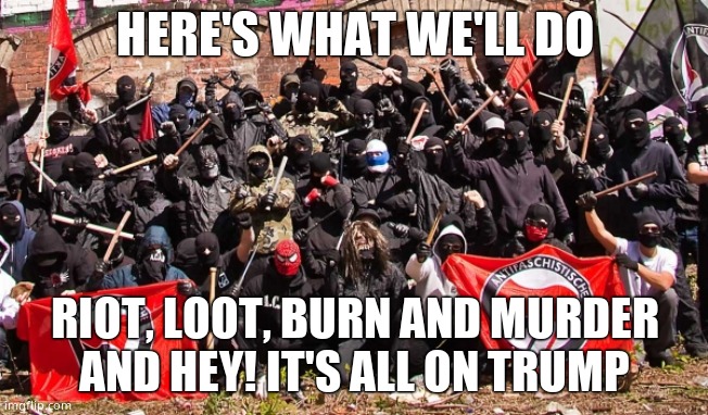 Antifa | HERE'S WHAT WE'LL DO RIOT, LOOT, BURN AND MURDER AND HEY! IT'S ALL ON TRUMP | image tagged in antifa | made w/ Imgflip meme maker