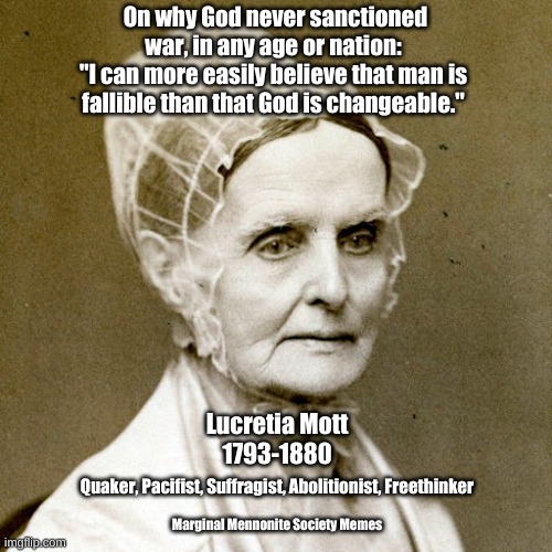 Lucretia Mott on War in the Old Testament | On why God never sanctioned war, in any age or nation: 
"I can more easily believe that man is 
fallible than that God is changeable."; Lucretia Mott
1793-1880; Quaker, Pacifist, Suffragist, Abolitionist, Freethinker; Marginal Mennonite Society Memes | image tagged in quaker,pacifism,lucretia mott,god | made w/ Imgflip meme maker