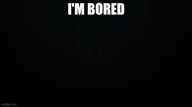 black | I'M BORED | image tagged in black | made w/ Imgflip meme maker