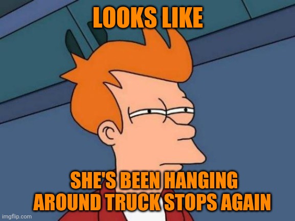Futurama Fry Meme | LOOKS LIKE SHE'S BEEN HANGING AROUND TRUCK STOPS AGAIN | image tagged in memes,futurama fry | made w/ Imgflip meme maker