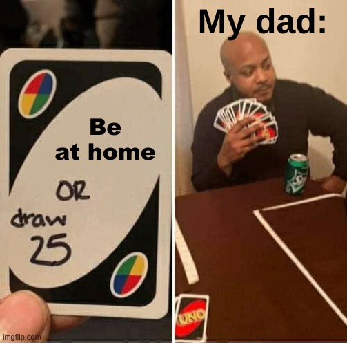Everything was fine until my dad disappeared | My dad:; Be at home | image tagged in memes,uno draw 25 cards | made w/ Imgflip meme maker