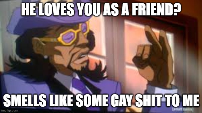 HE LOVES YOU AS A FRIEND? SMELLS LIKE SOME GAY SHIT TO ME | image tagged in friend zone,gay shit,ex boyfriend | made w/ Imgflip meme maker