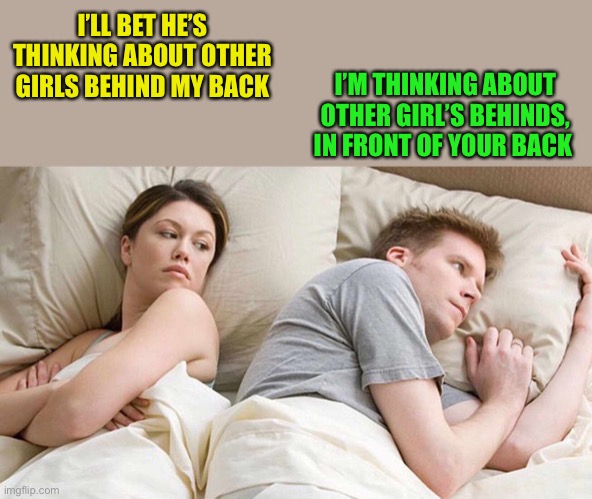 I Bet He's Thinking About Other Women Meme | I’LL BET HE’S THINKING ABOUT OTHER GIRLS BEHIND MY BACK I’M THINKING ABOUT OTHER GIRL’S BEHINDS, IN FRONT OF YOUR BACK | image tagged in i bet he's thinking about other women | made w/ Imgflip meme maker