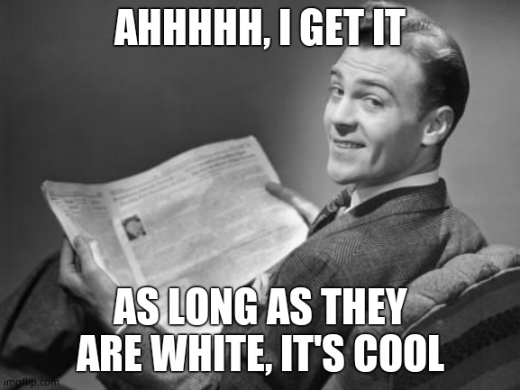 50's newspaper | AHHHHH, I GET IT AS LONG AS THEY ARE WHITE, IT'S COOL | image tagged in 50's newspaper | made w/ Imgflip meme maker