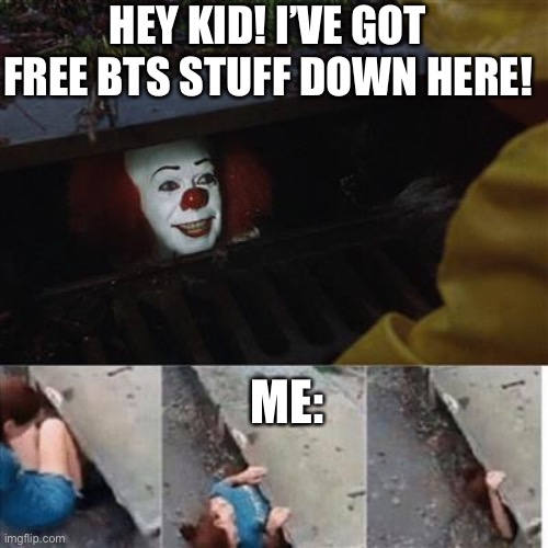pennywise in sewer | HEY KID! I’VE GOT FREE BTS STUFF DOWN HERE! ME: | image tagged in pennywise in sewer | made w/ Imgflip meme maker