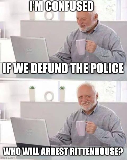 Hide the Pain Harold Meme | I’M CONFUSED; IF WE DEFUND THE POLICE; WHO WILL ARREST RITTENHOUSE? | image tagged in memes,hide the pain harold,defund the police,confusion,illogical,double standard | made w/ Imgflip meme maker
