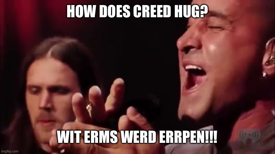 HOW DOES CREED HUG? WIT ERMS WERD ERRPEN!!! | image tagged in funny meme,dad jokes | made w/ Imgflip meme maker