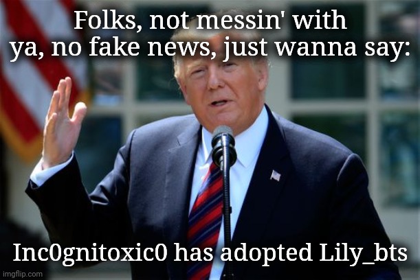 Hear him out... for once | Folks, not messin' with ya, no fake news, just wanna say:; Inc0gnitoxic0 has adopted Lily_bts | image tagged in donald trump presidential announcement,adoption,imgflip community | made w/ Imgflip meme maker