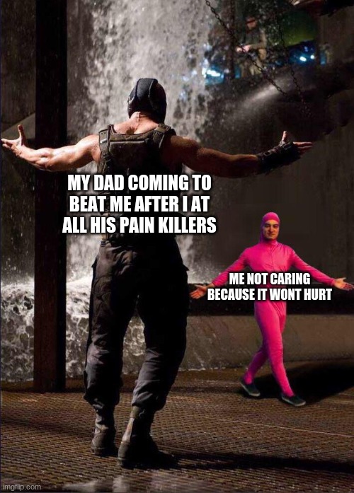 painkillers am i right | MY DAD COMING TO BEAT ME AFTER I AT ALL HIS PAIN KILLERS; ME NOT CARING BECAUSE IT WON'T HURT | image tagged in pink guy vs bane | made w/ Imgflip meme maker