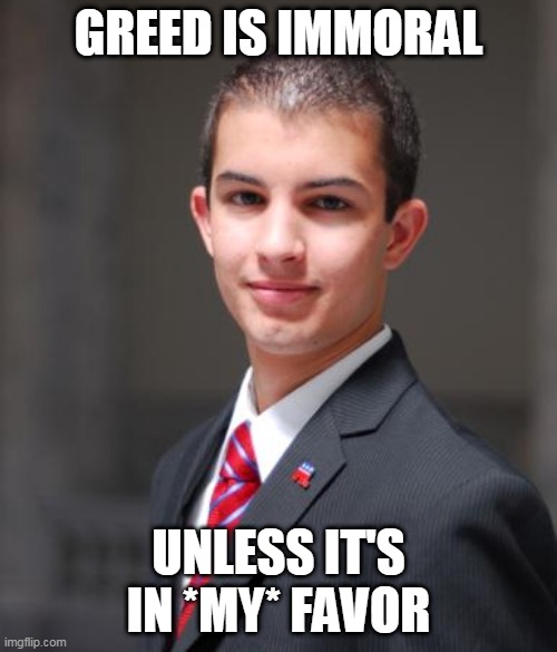 Double Standard | GREED IS IMMORAL; UNLESS IT'S IN *MY* FAVOR | image tagged in college conservative,greed,money,corruption,politics,stupid conservatives | made w/ Imgflip meme maker