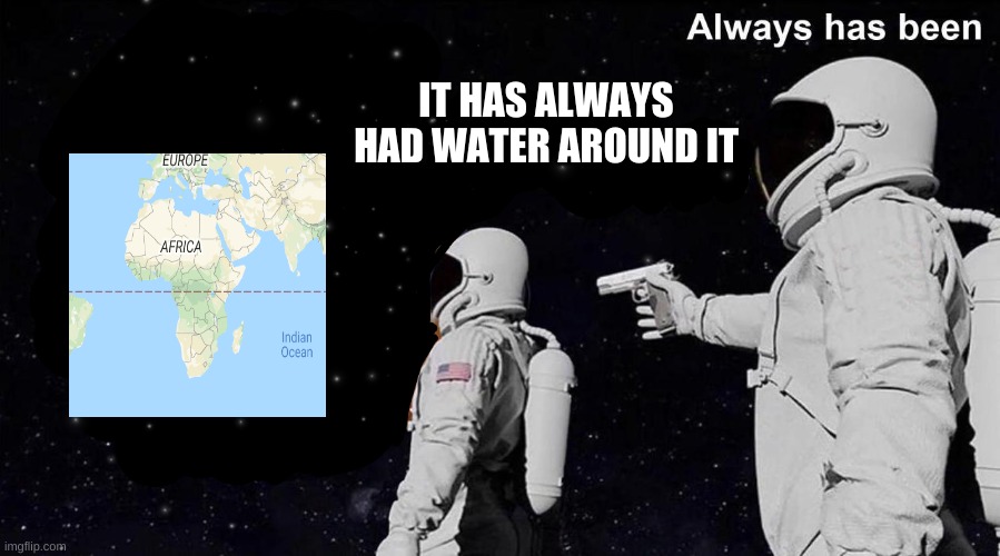 go | IT HAS ALWAYS HAD WATER AROUND IT | image tagged in always has been | made w/ Imgflip meme maker