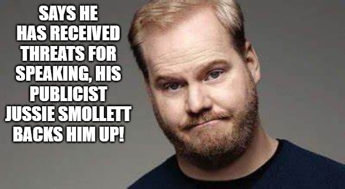 Gaff | SAYS HE HAS RECEIVED THREATS FOR SPEAKING, HIS PUBLICIST JUSSIE SMOLLETT BACKS HIM UP! | image tagged in jim gaffigan,stupid,funny | made w/ Imgflip meme maker