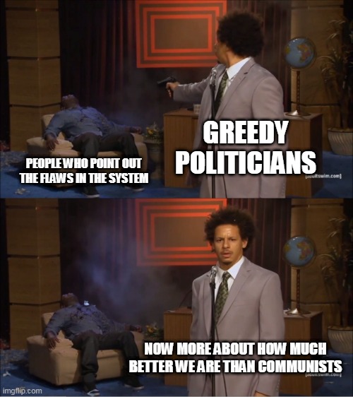 Set in their ways | GREEDY POLITICIANS; PEOPLE WHO POINT OUT THE FLAWS IN THE SYSTEM; NOW MORE ABOUT HOW MUCH BETTER WE ARE THAN COMMUNISTS | image tagged in memes,who killed hannibal,capitalism,greed,corruption,communism | made w/ Imgflip meme maker