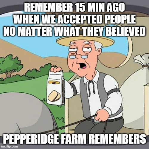 Pepperidge Farm Remembers | REMEMBER 15 MIN AGO WHEN WE ACCEPTED PEOPLE NO MATTER WHAT THEY BELIEVED; PEPPERIDGE FARM REMEMBERS | image tagged in memes,pepperidge farm remembers | made w/ Imgflip meme maker