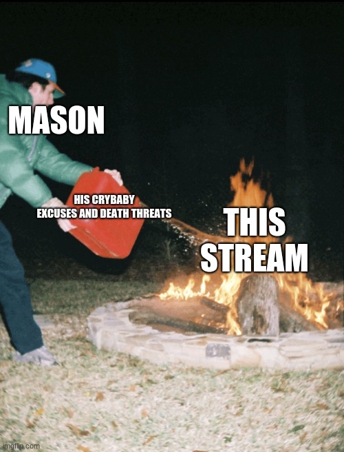 Fuel to the fire | MASON HIS CRYBABY EXCUSES AND DEATH THREATS THIS STREAM | image tagged in fuel to the fire | made w/ Imgflip meme maker