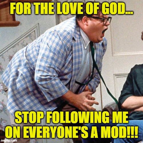Chris Farley For the love of god | FOR THE LOVE OF GOD... STOP FOLLOWING ME ON EVERYONE'S A MOD!!! | image tagged in chris farley for the love of god | made w/ Imgflip meme maker