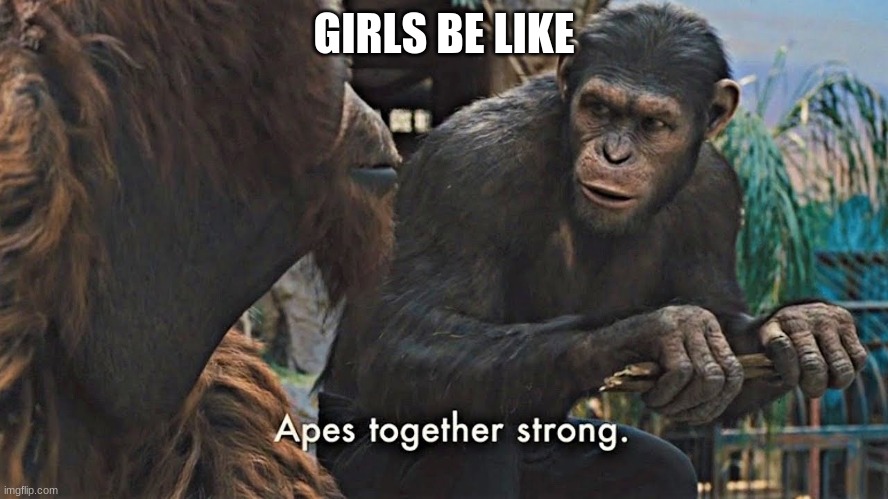 Ape together strong | GIRLS BE LIKE | image tagged in ape together strong | made w/ Imgflip meme maker